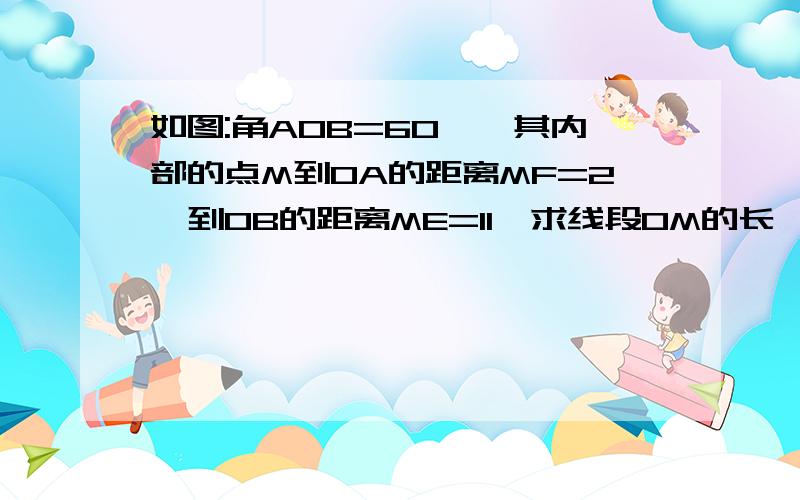 如图:角AOB=60°,其内部的点M到OA的距离MF=2,到OB的距离ME=11,求线段OM的长