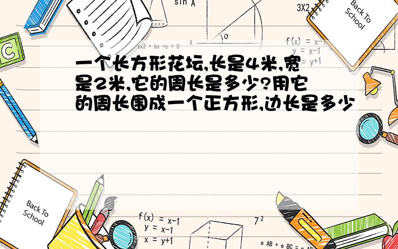 一个长方形花坛,长是4米,宽是2米,它的周长是多少?用它的周长围成一个正方形,边长是多少