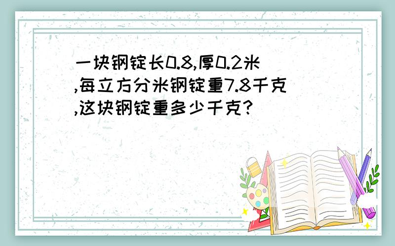 一块钢锭长0.8,厚0.2米,每立方分米钢锭重7.8千克,这块钢锭重多少千克?