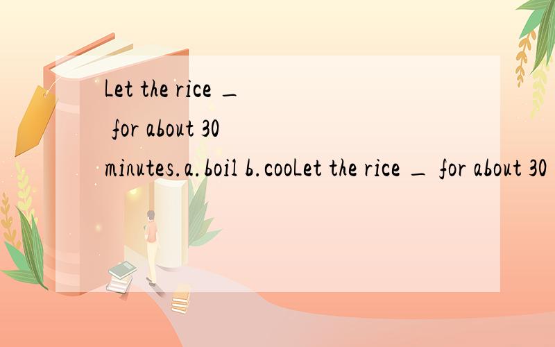 Let the rice _ for about 30 minutes.a.boil b.cooLet the rice _ for about 30 minutes.a.boilb.cookc.washd.stay并且说明语法点