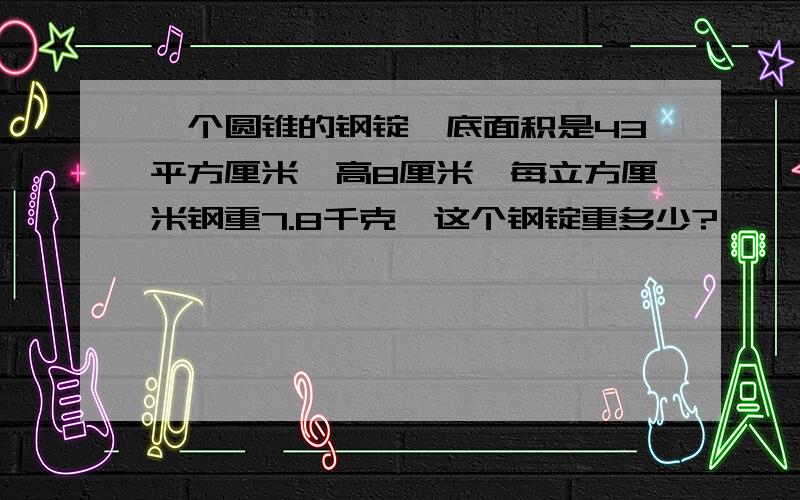 一个圆锥的钢锭,底面积是43平方厘米,高8厘米,每立方厘米钢重7.8千克,这个钢锭重多少?