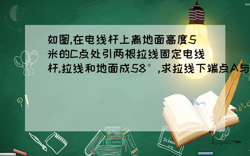 如图,在电线杆上离地面高度5米的C点处引两根拉线固定电线杆,拉线和地面成58°,求拉线下端点A与杆底D的距离AD（精确到0.01米）