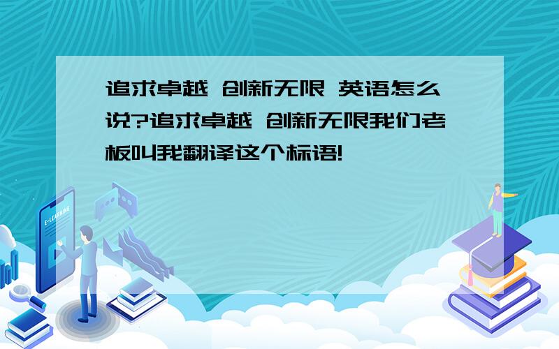 追求卓越 创新无限 英语怎么说?追求卓越 创新无限我们老板叫我翻译这个标语!