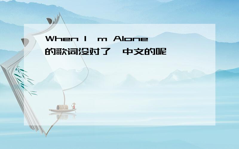 When I'm Alone的歌词没对了,中文的呢