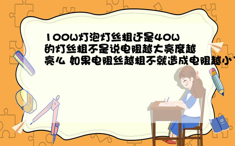 100W灯泡灯丝粗还是40W的灯丝粗不是说电阻越大亮度越亮么 如果电阻丝越粗不就造成电阻越小了么?根据什么公式呢?