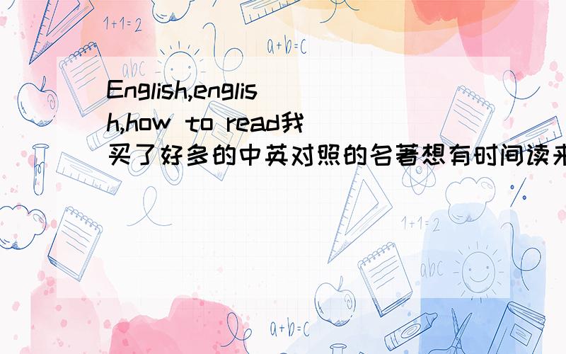 English,english,how to read我买了好多的中英对照的名著想有时间读来提高英语语感及提高整体水平,但我今一读就泄气了,感觉好难读懂噢,我该怎么办 ,要读出声吗