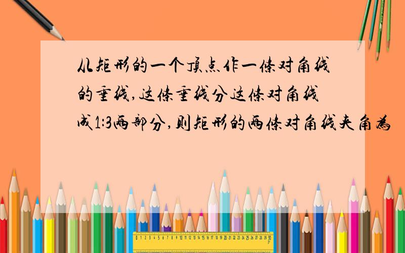 从矩形的一个顶点作一条对角线的垂线,这条垂线分这条对角线成1:3两部分,则矩形的两条对角线夹角为