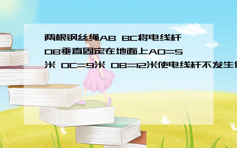 两根钢丝绳AB BC将电线杆OB垂直固定在地面上AO=5米 OC=9米 OB=12米使电线杆不发生倾斜,两根绳的张力比