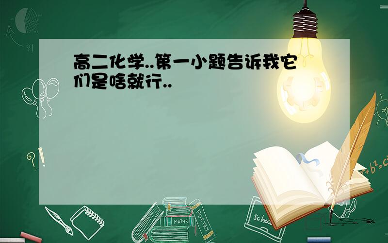 高二化学..第一小题告诉我它们是啥就行..