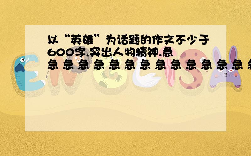 以“英雄”为话题的作文不少于600字,突出人物精神.急 急 急 急 急 急 急 急 急 急 急 急 急 急 急 急 急 急 急 急 急 急 急 急 急 急 急 急 急 急 急 急 急 急 急 急 急 急 急 急 急 急 急 急 急