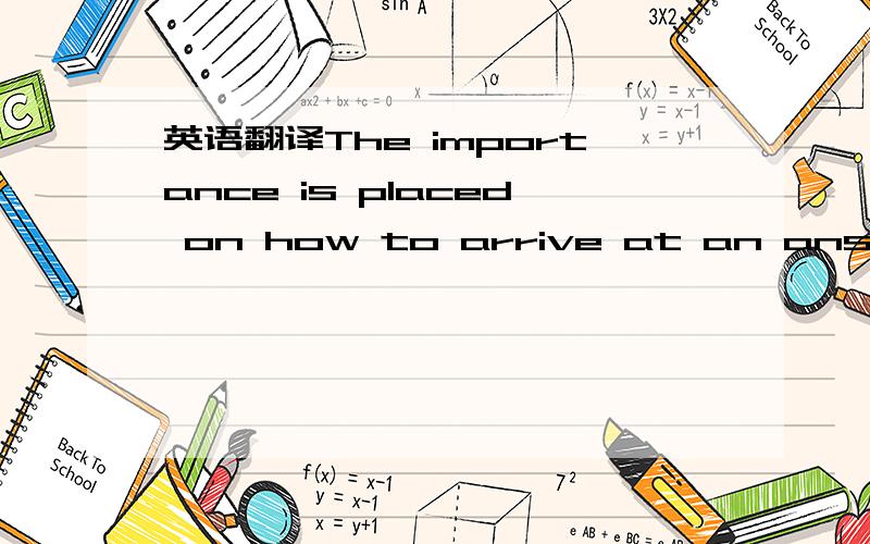 英语翻译The importance is placed on how to arrive at an answer ang not only to get the correct answer.In some Asian countries,however,teachers often feel that their job is to pass knowledgeable to students