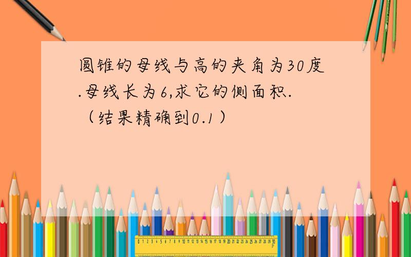 圆锥的母线与高的夹角为30度.母线长为6,求它的侧面积.（结果精确到0.1）