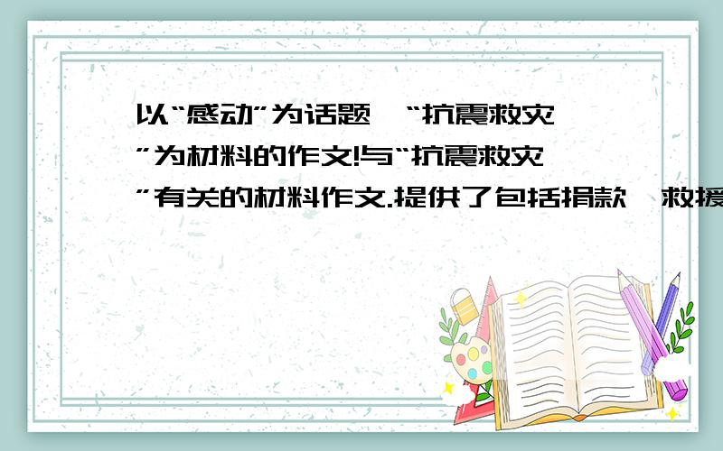 以“感动”为话题,“抗震救灾”为材料的作文!与“抗震救灾”有关的材料作文.提供了包括捐款、救援队等六条与抗震救灾有关的素材,不限题材.