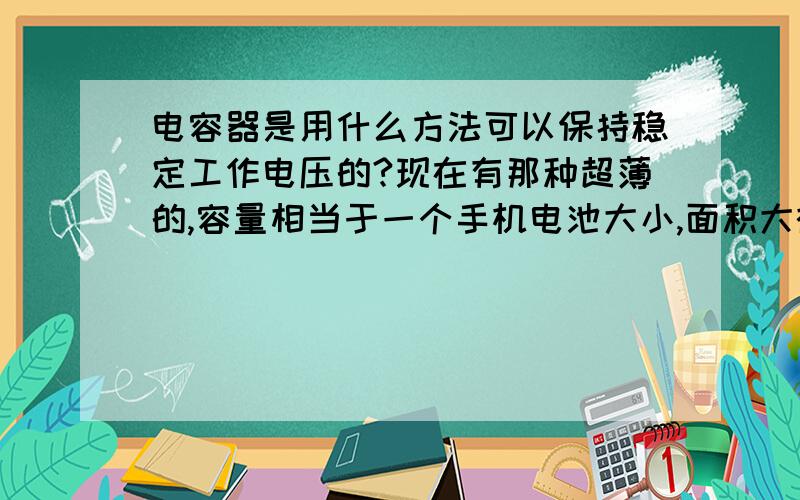 电容器是用什么方法可以保持稳定工作电压的?现在有那种超薄的,容量相当于一个手机电池大小,面积大概4.5cmx10.5cm的吗?如果做一个厚度只有1.5mm的,可行性如何?