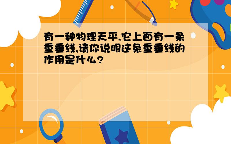 有一种物理天平,它上面有一条重垂线,请你说明这条重垂线的作用是什么?