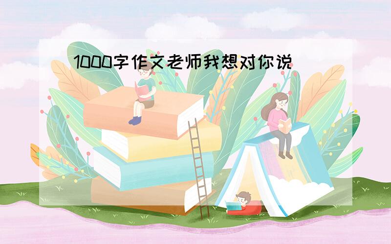 1000字作文老师我想对你说