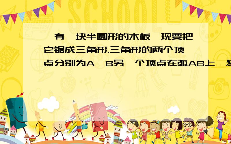 ,有一块半圆形的木板,现要把它锯成三角形.三角形的两个顶点分别为A,B另一个顶点在弧AB上,怎样截取才使锯出三角形面积最大 需要理由