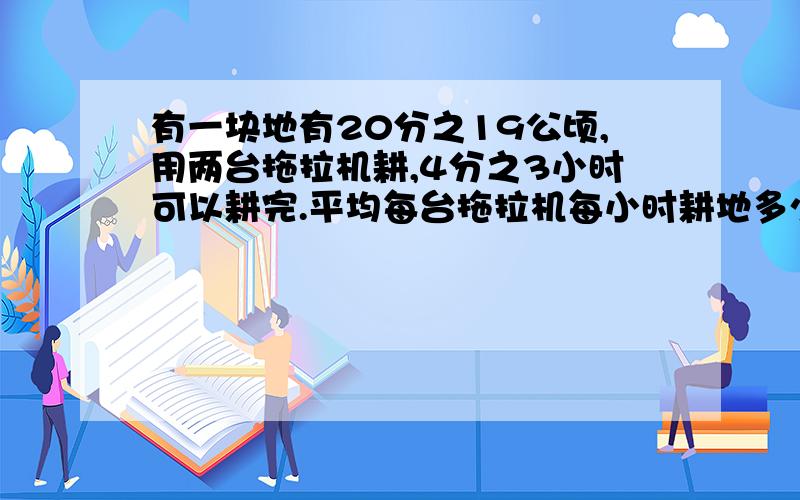 有一块地有20分之19公顷,用两台拖拉机耕,4分之3小时可以耕完.平均每台拖拉机每小时耕地多少公顷?