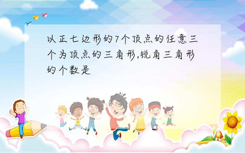 以正七边形的7个顶点的任意三个为顶点的三角形,锐角三角形的个数是