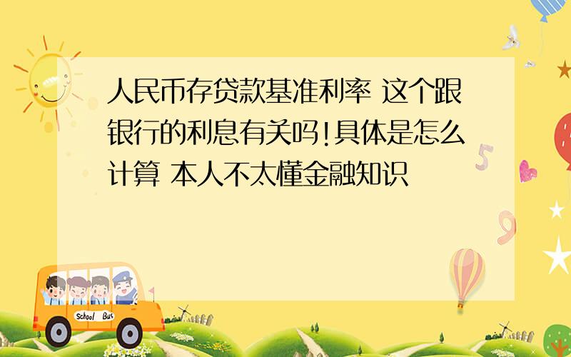 人民币存贷款基准利率 这个跟银行的利息有关吗!具体是怎么计算 本人不太懂金融知识