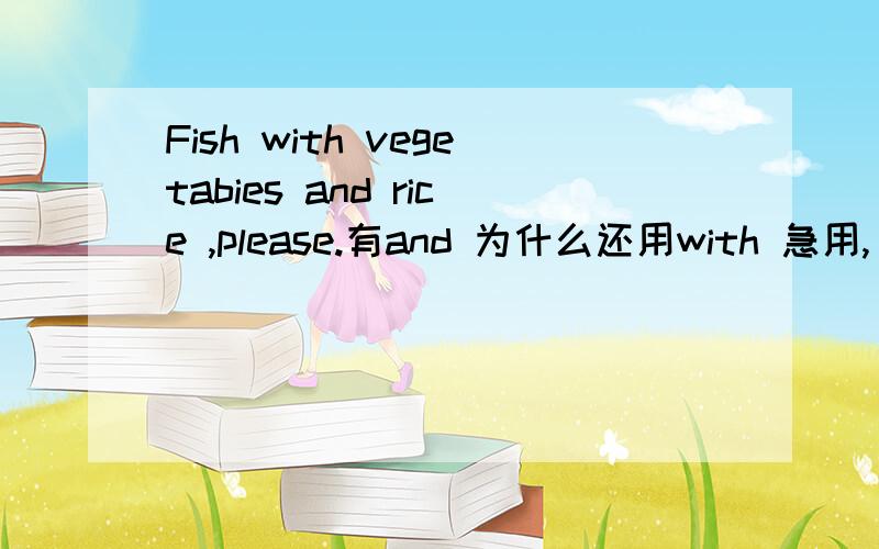 Fish with vegetabies and rice ,please.有and 为什么还用with 急用,