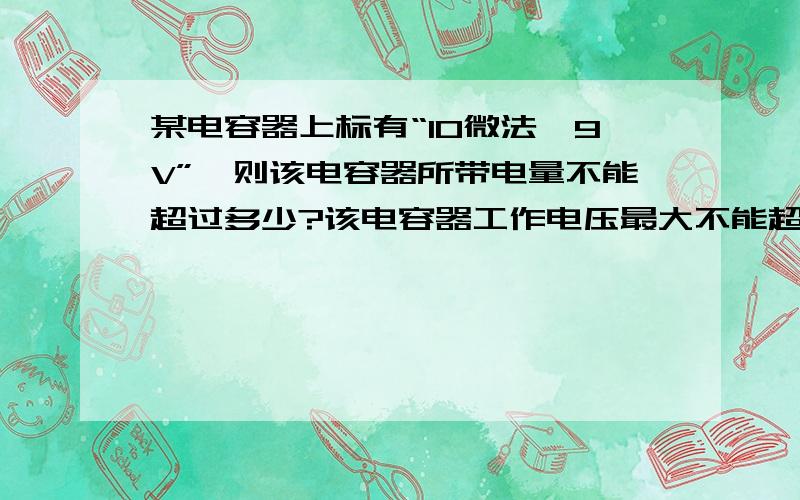 某电容器上标有“10微法,9V”,则该电容器所带电量不能超过多少?该电容器工作电压最大不能超过多少?要详细一点的解答,谢谢