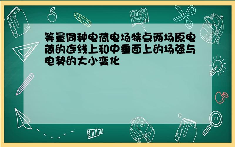 等量同种电荷电场特点两场原电荷的连线上和中垂面上的场强与电势的大小变化