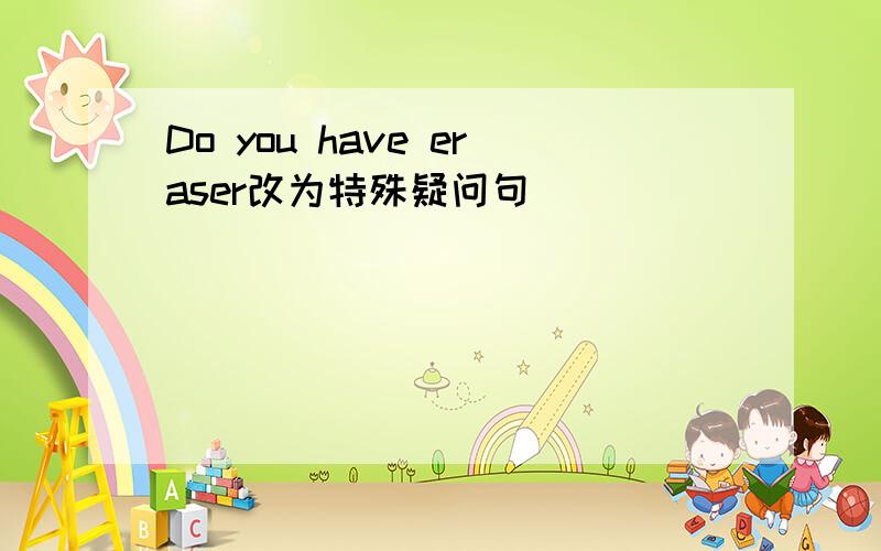 Do you have eraser改为特殊疑问句