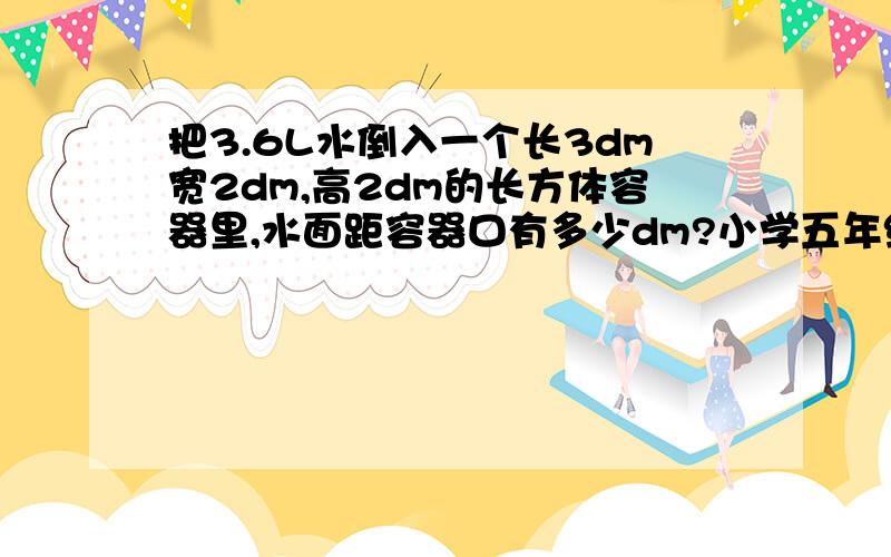 把3.6L水倒入一个长3dm宽2dm,高2dm的长方体容器里,水面距容器口有多少dm?小学五年级下册《课堂100分》第18页第3题