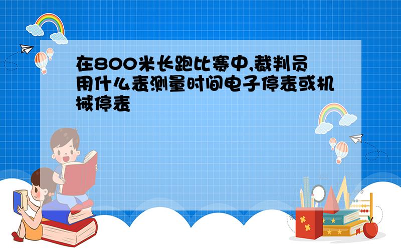 在800米长跑比赛中,裁判员用什么表测量时间电子停表或机械停表