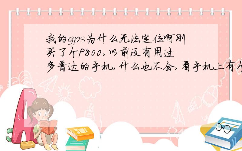 我的gps为什么无法定位啊刚买了个P800,以前没有用过多普达的手机,什么也不会,看手机上有个图灵天行者,但是为什么每次我设置导航都提示GPS尚未定位?应该怎么操作啊