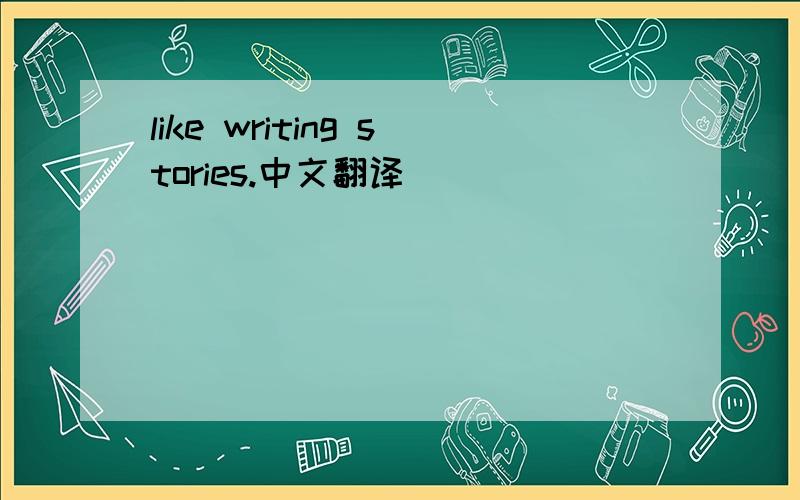 like writing stories.中文翻译