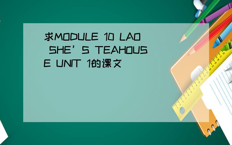 求MODULE 10 LAO SHE’S TEAHOUSE UNIT 1的课文