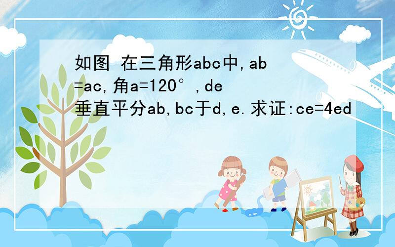 如图 在三角形abc中,ab=ac,角a=120°,de垂直平分ab,bc于d,e.求证:ce=4ed