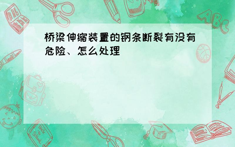 桥梁伸缩装置的钢条断裂有没有危险、怎么处理