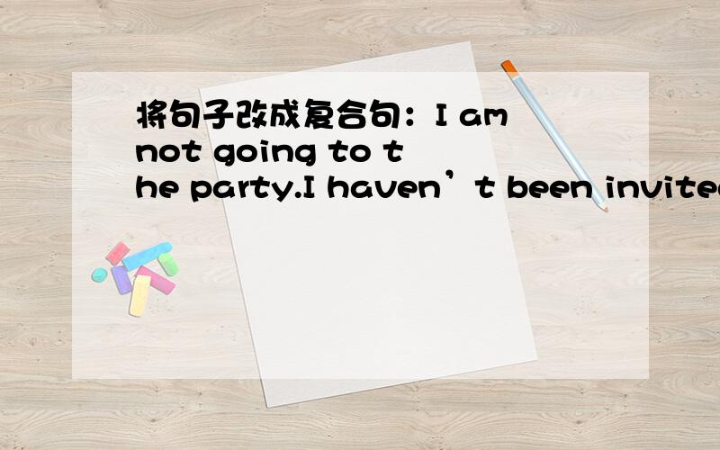 将句子改成复合句：I am not going to the party.I haven’t been invited.