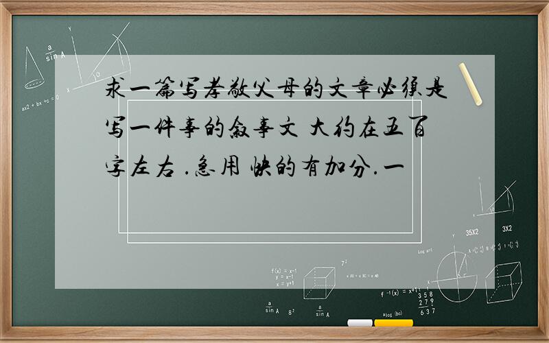 求一篇写孝敬父母的文章必须是写一件事的叙事文 大约在五百字左右 .急用 快的有加分.一