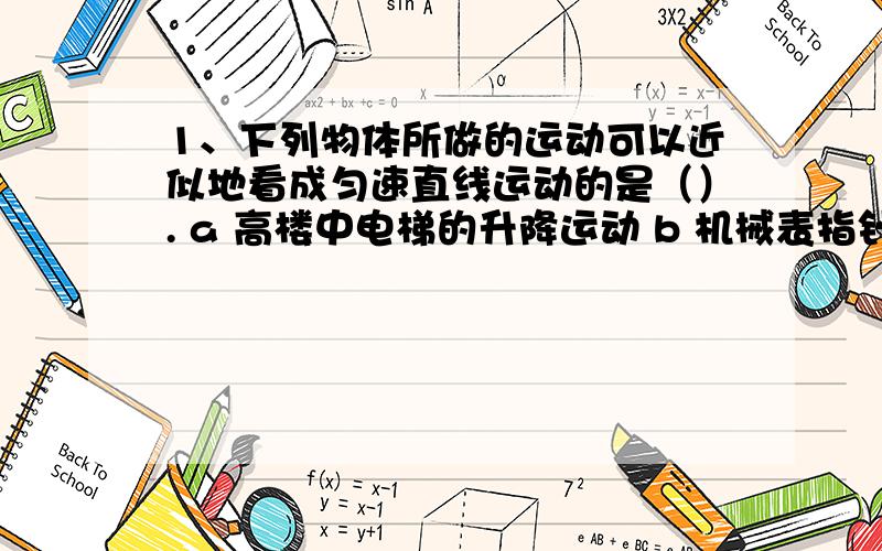 1、下列物体所做的运动可以近似地看成匀速直线运动的是（）. a 高楼中电梯的升降运动 b 机械表指针的运动