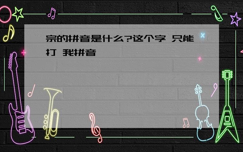 宗的拼音是什么?这个字 只能打 我拼音