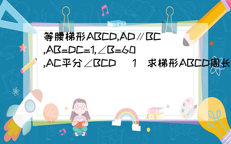 等腰梯形ABCD,AD∥BC,AB=DC=1,∠B=60,AC平分∠BCD （1）求梯形ABCD周长 （2）求梯形ABCD面积