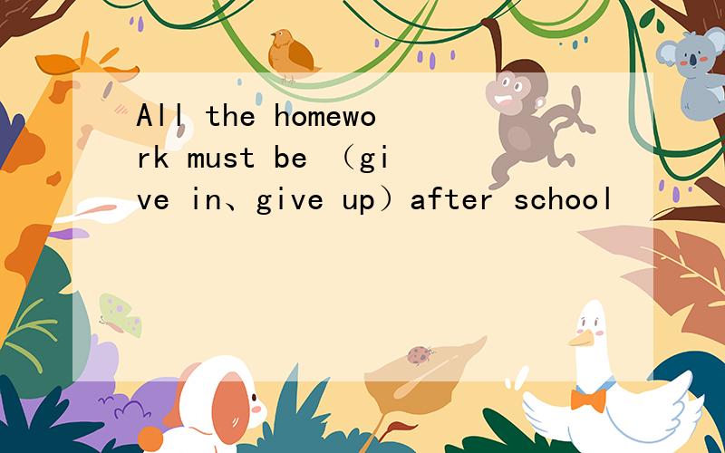 All the homework must be （give in、give up）after school