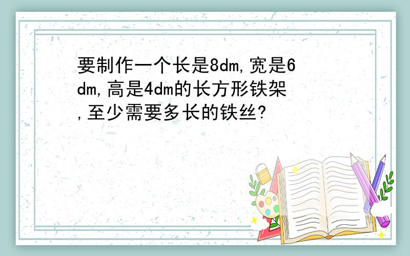 要制作一个长是8dm,宽是6dm,高是4dm的长方形铁架,至少需要多长的铁丝?