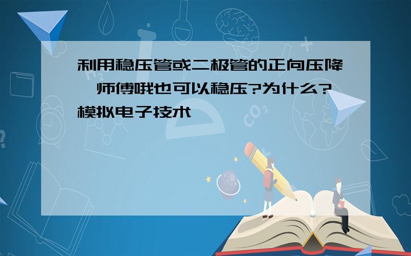 利用稳压管或二极管的正向压降,师傅哦也可以稳压?为什么?模拟电子技术