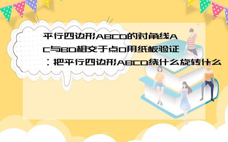 平行四边形ABCD的对角线AC与BD相交于点O用纸板验证：把平行四边形ABCD绕什么旋转什么,是旋转后的图像与旋转前的图形相互重合,根据这一过程,可以验证平行四边形性质有哪三个