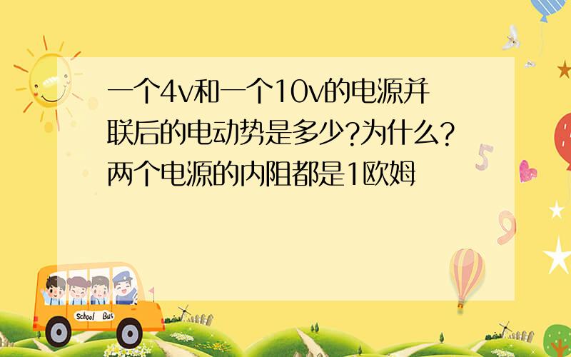 一个4v和一个10v的电源并联后的电动势是多少?为什么?两个电源的内阻都是1欧姆