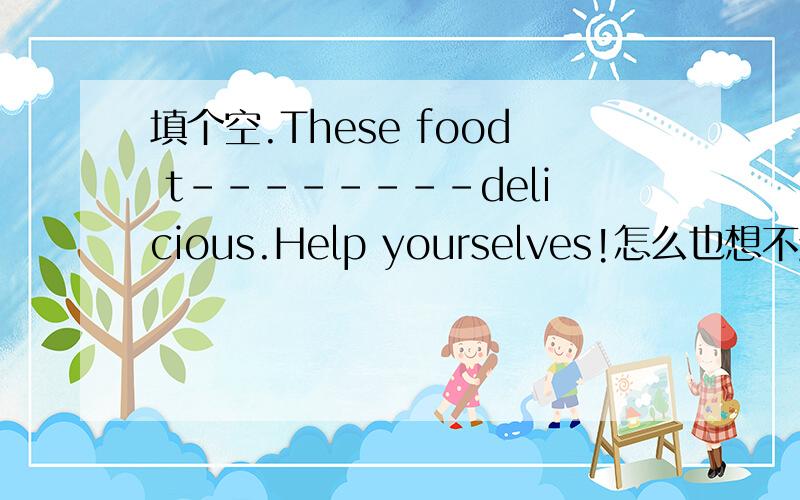 填个空.These food t--------delicious.Help yourselves!怎么也想不起来了～帮个忙