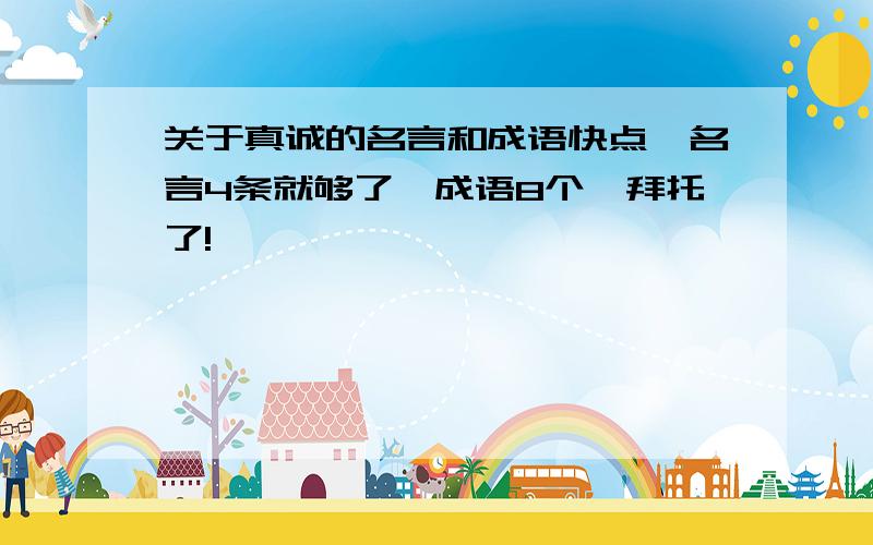 关于真诚的名言和成语快点,名言4条就够了,成语8个,拜托了!