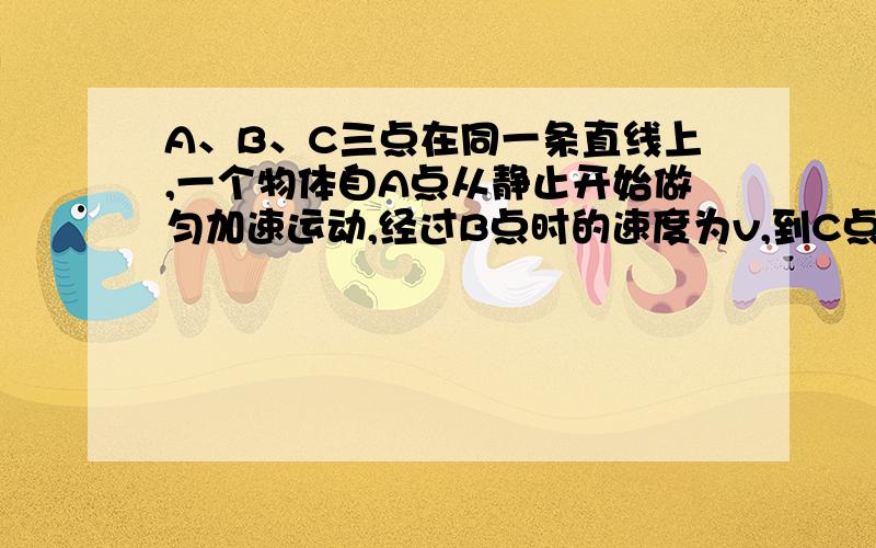 A、B、C三点在同一条直线上,一个物体自A点从静止开始做匀加速运动,经过B点时的速度为v,到C点时的速度为2v,则AB与BC两段距离大小之比是多少?