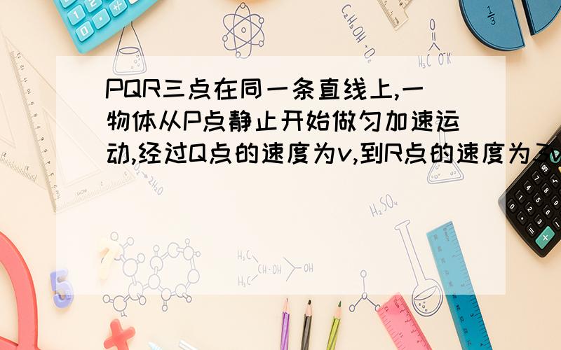 PQR三点在同一条直线上,一物体从P点静止开始做匀加速运动,经过Q点的速度为v,到R点的速度为3v,则PQ:QR等于?