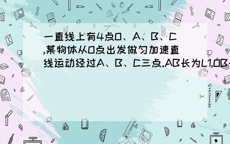 一直线上有4点O、A、B、C,某物体从O点出发做匀加速直线运动经过A、B、C三点.AB长为L1,OB长为L2,且经过AB段与BC段所用的时间相同,求OA距离.